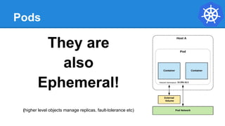 Pods
They are
also
Ephemeral!
(higher level objects manage replicas, fault-tolerance etc)
 