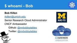$ whoami - Bob
Bob Killen
rkillen@umich.edu
Senior Research Cloud Administrator
CNCF Ambassador
Github: @mrbobbytables
Twitter: @mrbobbytables
 