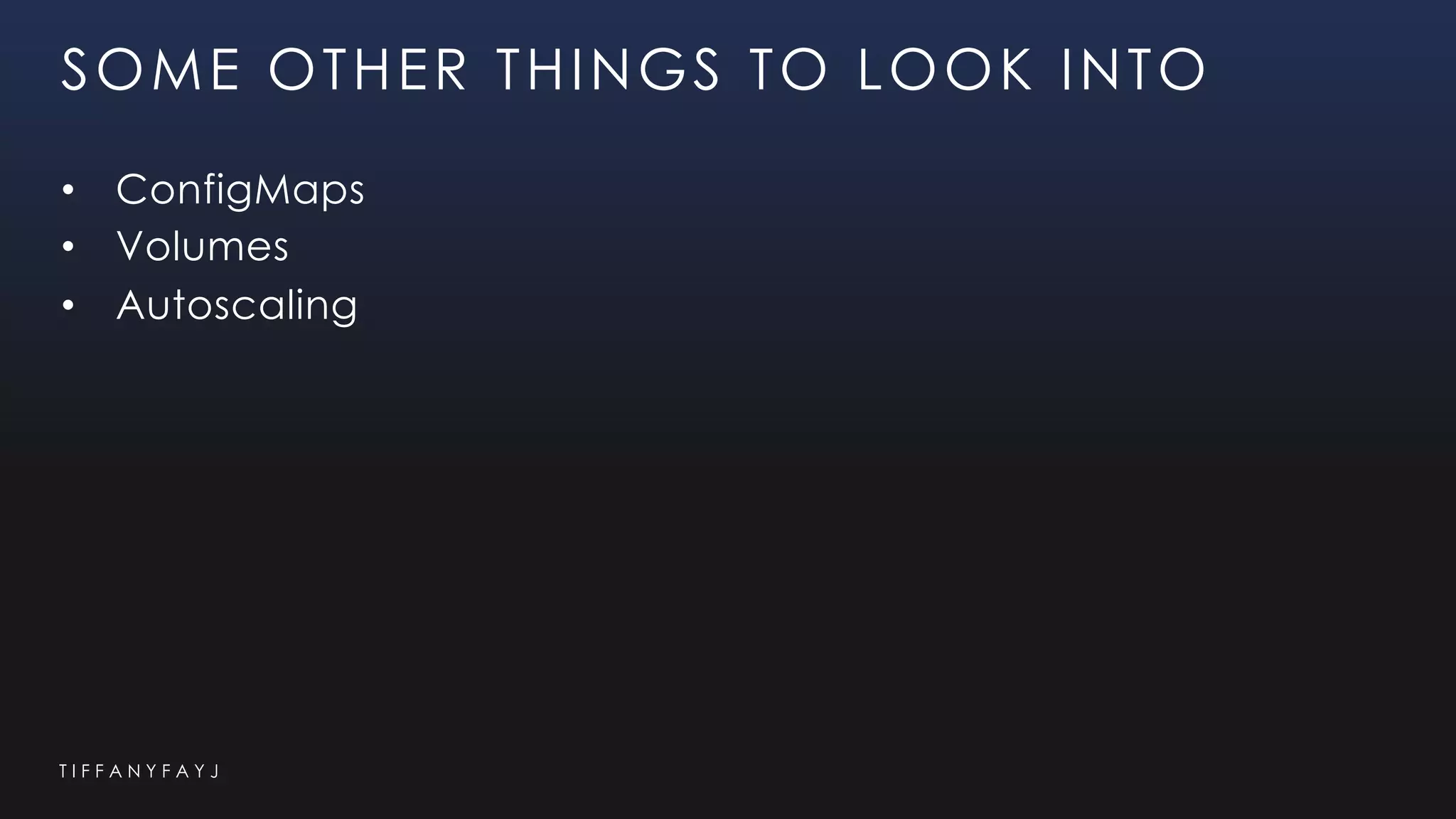 T I F F A N Y F A Y J
SOME OTHER THINGS TO LOOK INTO
• ConfigMaps
• Volumes
• Autoscaling
 