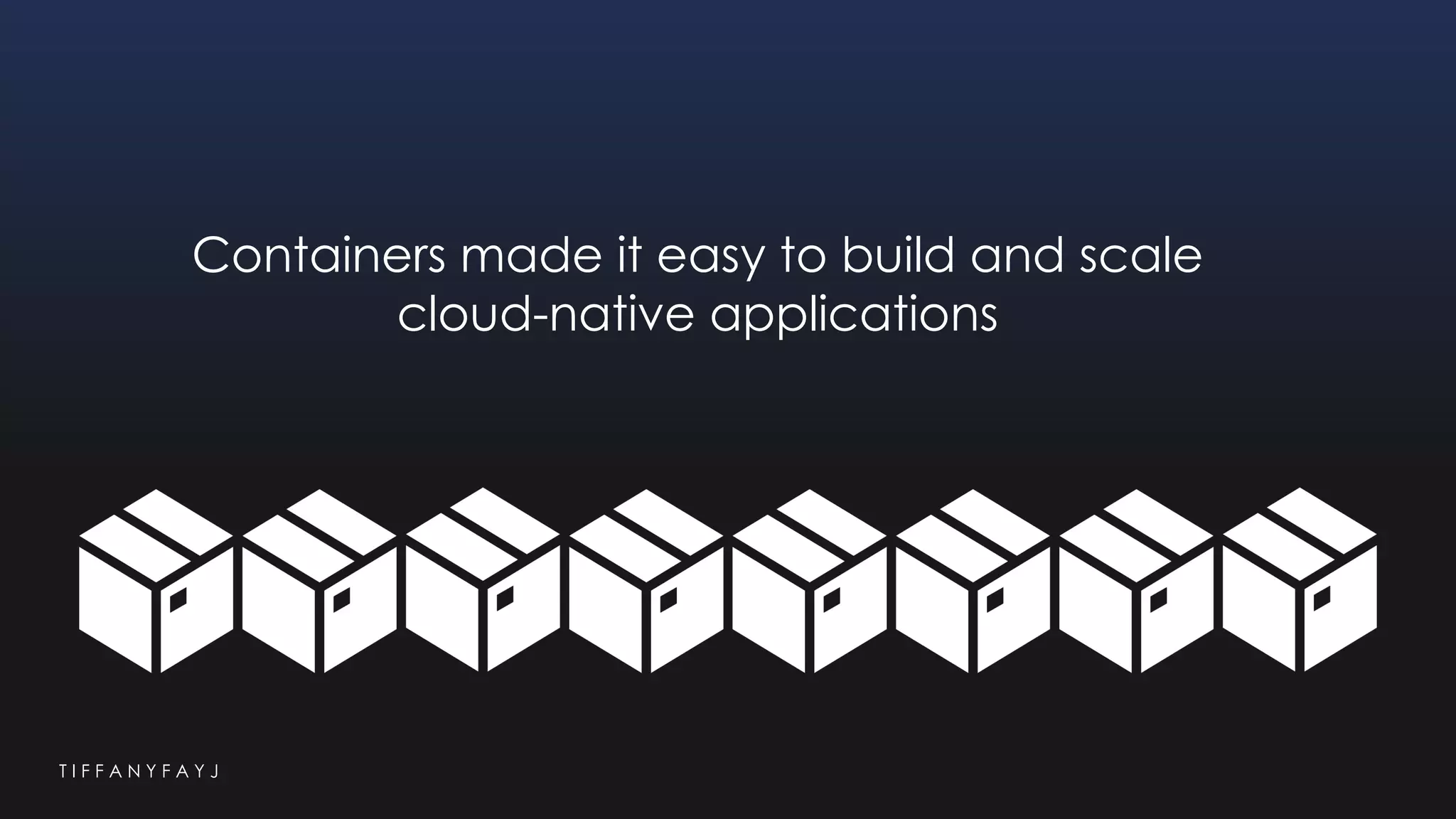T I F F A N Y F A Y J
Containers made it easy to build and scale
cloud-native applications
 