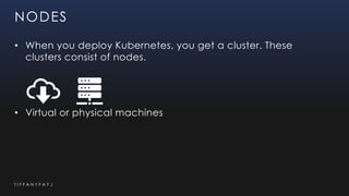T I F F A N Y F A Y J
NODES
• When you deploy Kubernetes, you get a cluster. These
clusters consist of nodes.
• Virtual or physical machines
 