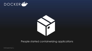 T I F F A N Y F A Y J
DOCKER
People started containerizing applications
 