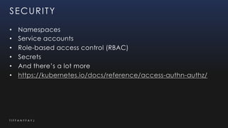 T I F F A N Y F A Y J
SECURITY
• Namespaces
• Service accounts
• Role-based access control (RBAC)
• Secrets
• And there’s a lot more
• https://kubernetes.io/docs/reference/access-authn-authz/
 