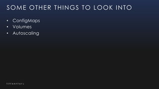 T I F F A N Y F A Y J
SOME OTHER THINGS TO LOOK INTO
• ConfigMaps
• Volumes
• Autoscaling
 