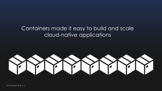 T I F F A N Y F A Y J
Containers made it easy to build and scale
cloud-native applications
 