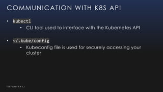 T I F F A N Y F A Y J
COMMUNICATION WITH K8S API
• kubectl
• CLI tool used to interface with the Kubernetes API
• ~/.kube/...