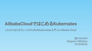 AlibabaCloudではじめるKubernates
これからはじめたい人のためのKubernetes入門 on Alibaba Cloud
1
@mosuke5
Sapporo AliEaters
2018/06/29
 