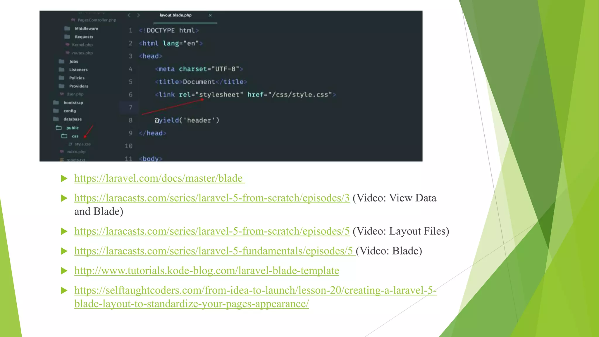  https://laravel.com/docs/master/blade
 https://laracasts.com/series/laravel-5-from-scratch/episodes/3 (Video: View Data
and Blade)
 https://laracasts.com/series/laravel-5-from-scratch/episodes/5 (Video: Layout Files)
 https://laracasts.com/series/laravel-5-fundamentals/episodes/5 (Video: Blade)
 http://www.tutorials.kode-blog.com/laravel-blade-template
 https://selftaughtcoders.com/from-idea-to-launch/lesson-20/creating-a-laravel-5-
blade-layout-to-standardize-your-pages-appearance/
 