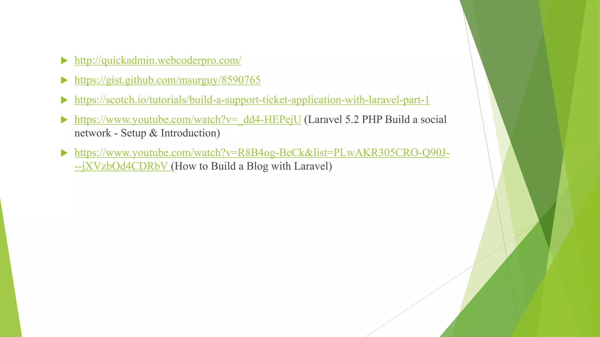  http://quickadmin.webcoderpro.com/
 https://gist.github.com/msurguy/8590765
 https://scotch.io/tutorials/build-a-support-ticket-application-with-laravel-part-1
 https://www.youtube.com/watch?v=_dd4-HEPejU (Laravel 5.2 PHP Build a social
network - Setup & Introduction)
 https://www.youtube.com/watch?v=R8B4og-BeCk&list=PLwAKR305CRO-Q90J-
--jXVzbOd4CDRbV (How to Build a Blog with Laravel)
 