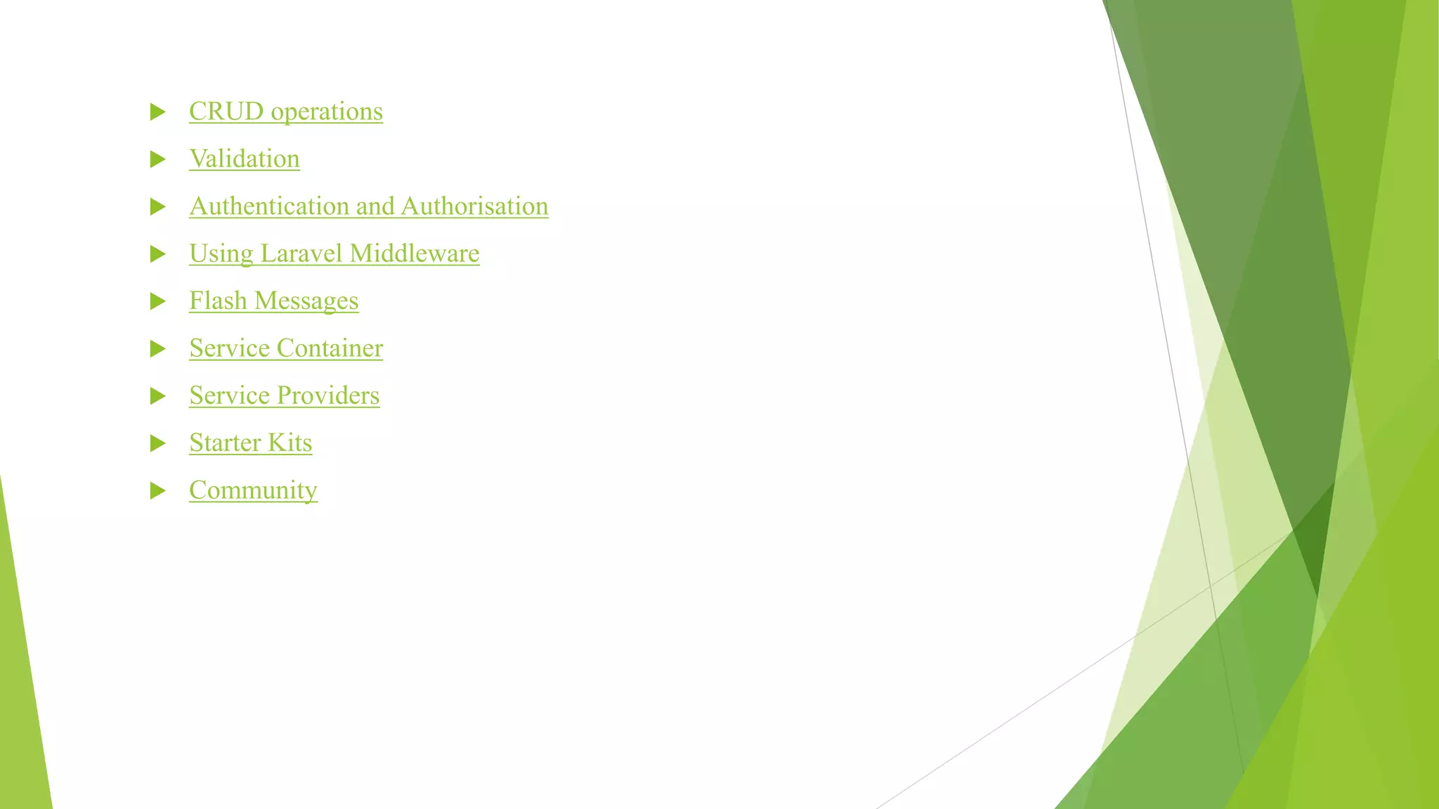  CRUD operations
 Validation
 Authentication and Authorisation
 Using Laravel Middleware
 Flash Messages
 Service Container
 Service Providers
 Starter Kits
 Community
 