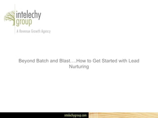 Beyond Batch and Blast….How to Get Started with Lead
Nurturing
 