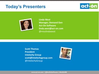 www.act-on.com | @ActOnSoftware | #ActOnSW
Today’s Presenters
Linda West
Manager, Demand Gen
Act-On Software
linda.west@act-on.com
@misslindawest
Scott Thomas
President
Intelechy Group
scott@intelechygroup.com
@IntelechyGroup
 