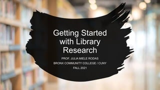 Getting Started
with Library
Research
PROF. JULIA MIELE RODAS
BRONX COMMUNITY COLLEGE / CUNY
FALL 2021
 