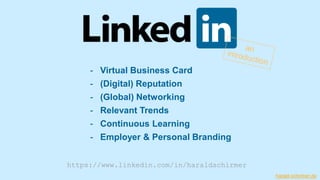 - Virtual Business Card
- (Digital) Reputation
- (Global) Networking
- Relevant Trends
- Continuous Learning
- Employer & Personal Branding
https://www.linkedin.com/in/haraldschirmer
harald-schirmer.de
 