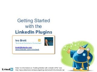 Getting Started
    with the
LinkedIn Plugins
Ivo Brett
 Ivo Brett
Technical Solutions Consultant
 Technical Solutions Consultant

ibrett@linkedin.com
 ibrett@linkedin.com
www.linkedin.com/in/ivobrett
 www.linkedin.com/in/ivobrett




Note: for information on “Getting Started with LinkedIn APIs” see
http://www.slideshare.net/episod/getting-started-with-the-linkedin-api
 