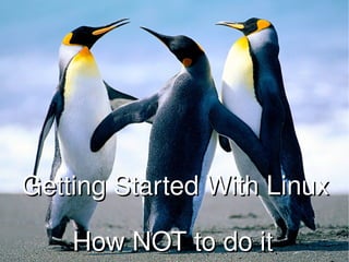 Getting Started With Linux How NOT to do it 