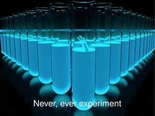 Never, ever experiment 