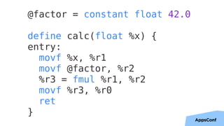33
@factor = constant float 42.0
define calc(float %x) {
entry:
movf %x, %r1
movf @factor, %r2
%r3 = fmul %r1, %r2
movf %r3, %r0
ret
}
 