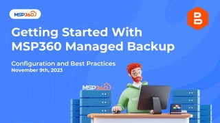 Getting Started With
MSP360 Managed Backup
Configuration and Best Practices
November 9th, 2023
 