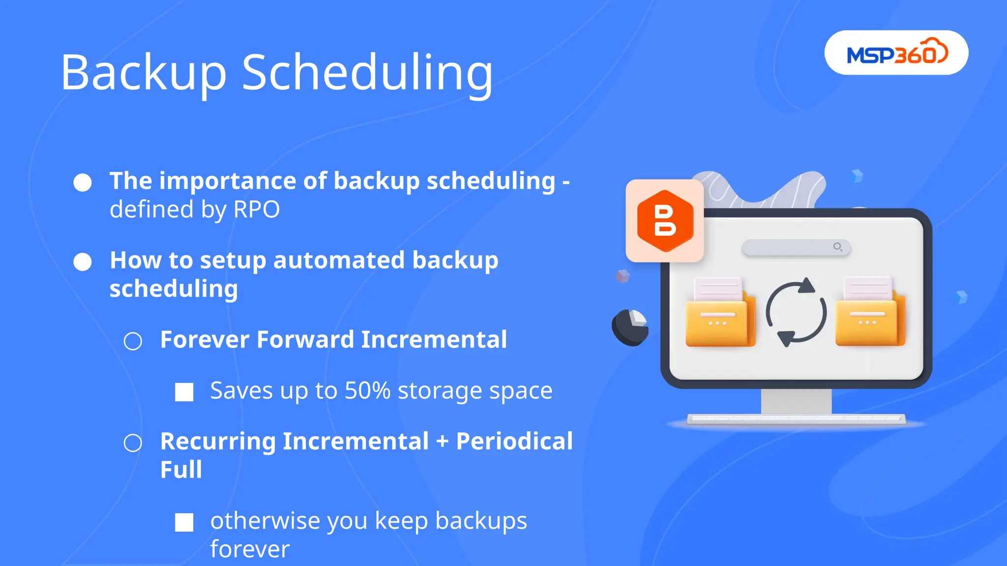 ● The importance of backup scheduling -
defined by RPO
● How to setup automated backup
scheduling
○ Forever Forward Incremental
■ Saves up to 50% storage space
○ Recurring Incremental + Periodical
Full
■ otherwise you keep backups
forever
Backup Scheduling
 