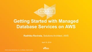 © 2016, Amazon Web Services, Inc. or its Affiliates. All rights reserved.© 2016, Amazon Web Services, Inc. or its Affiliates. All rights reserved.
Radhika Ravirala, Solutions Architect, AWS
April 19, 2016
Getting Started with Managed
Database Services on AWS
 