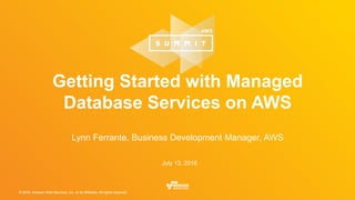 © 2016, Amazon Web Services, Inc. or its Affiliates. All rights reserved.© 2016, Amazon Web Services, Inc. or its Affiliates. All rights reserved.
Lynn Ferrante, Business Development Manager, AWS
July 13, 2016
Getting Started with Managed
Database Services on AWS
 