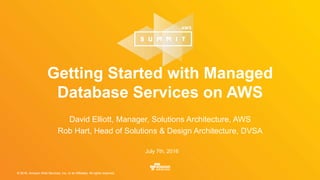 © 2016, Amazon Web Services, Inc. or its Affiliates. All rights reserved.© 2016, Amazon Web Services, Inc. or its Affiliates. All rights reserved.
David Elliott, Manager, Solutions Architecture, AWS
Rob Hart, Head of Solutions & Design Architecture, DVSA
July 7th, 2016
Getting Started with Managed
Database Services on AWS
 
