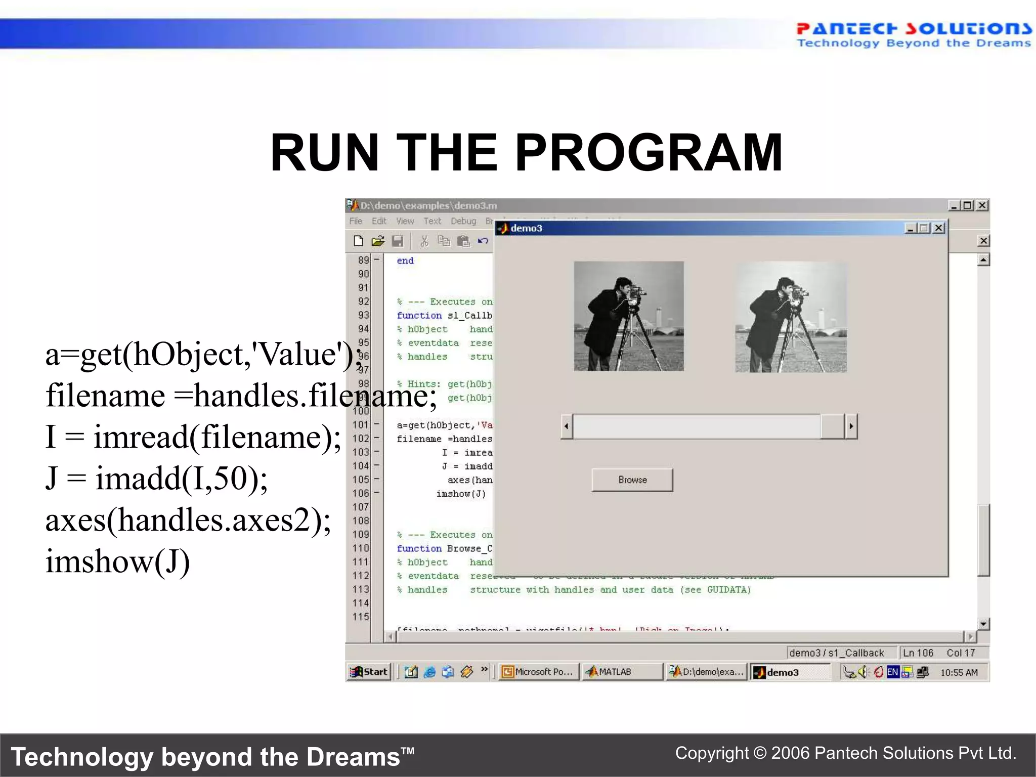 RUN THE PROGRAM a=get(hObject,'Value'); filename =handles.filename; I = imread(filename); J = imadd(I,50); axes(handles.axes2); imshow(J) Technology beyond the Dreams™ Copyright © 2006 Pantech Solutions Pvt Ltd. 