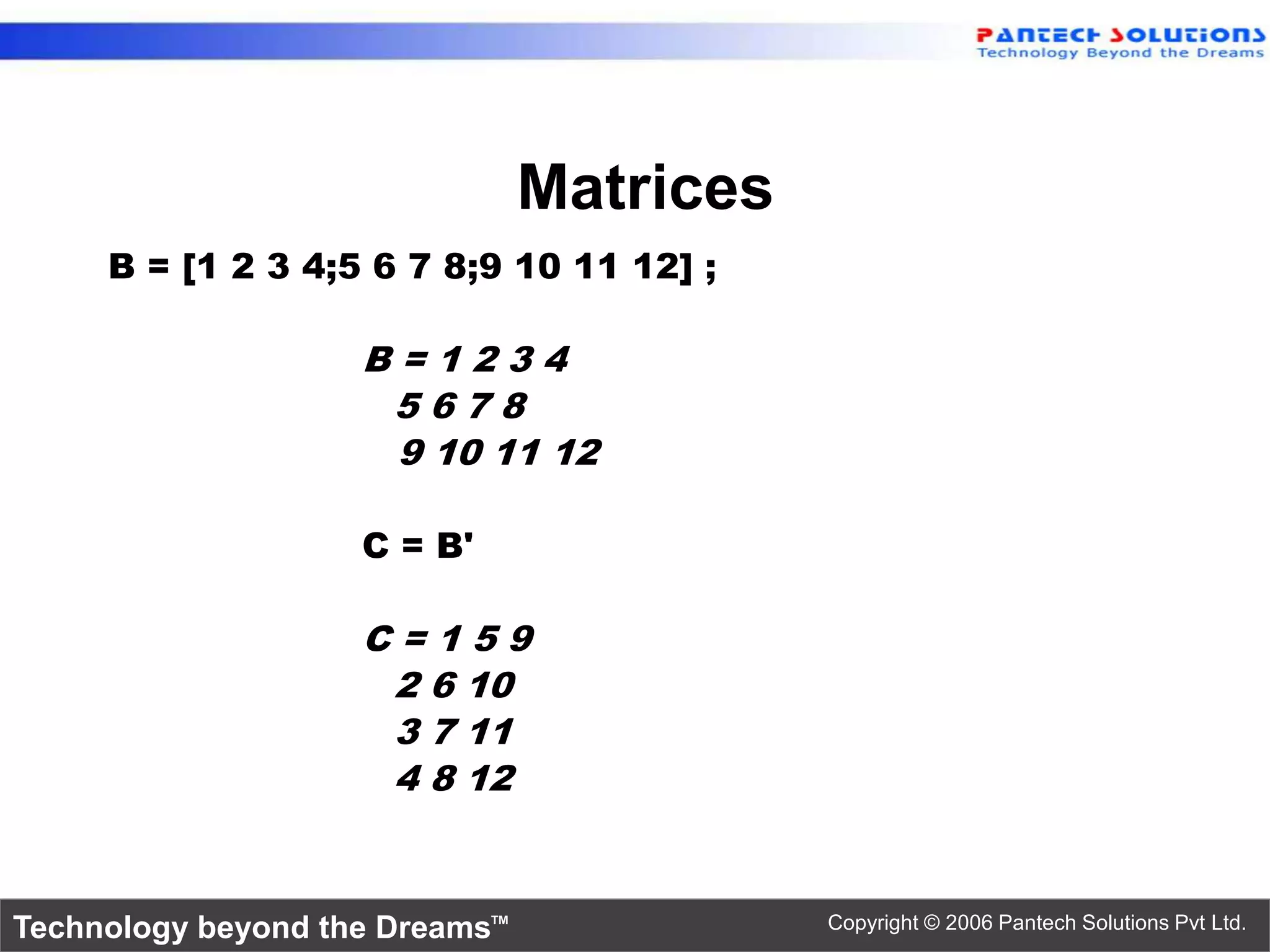 Matrices B = [1 2 3 4;5 6 7 8;9 10 11 12] ; B = 1 2 3 4 5 6 7 8 9 10 11 12 C = B' C = 1 5 9 2 6 10 3 7 11 4 8 12 Technology beyond the Dreams™ Copyright © 2006 Pantech Solutions Pvt Ltd. 