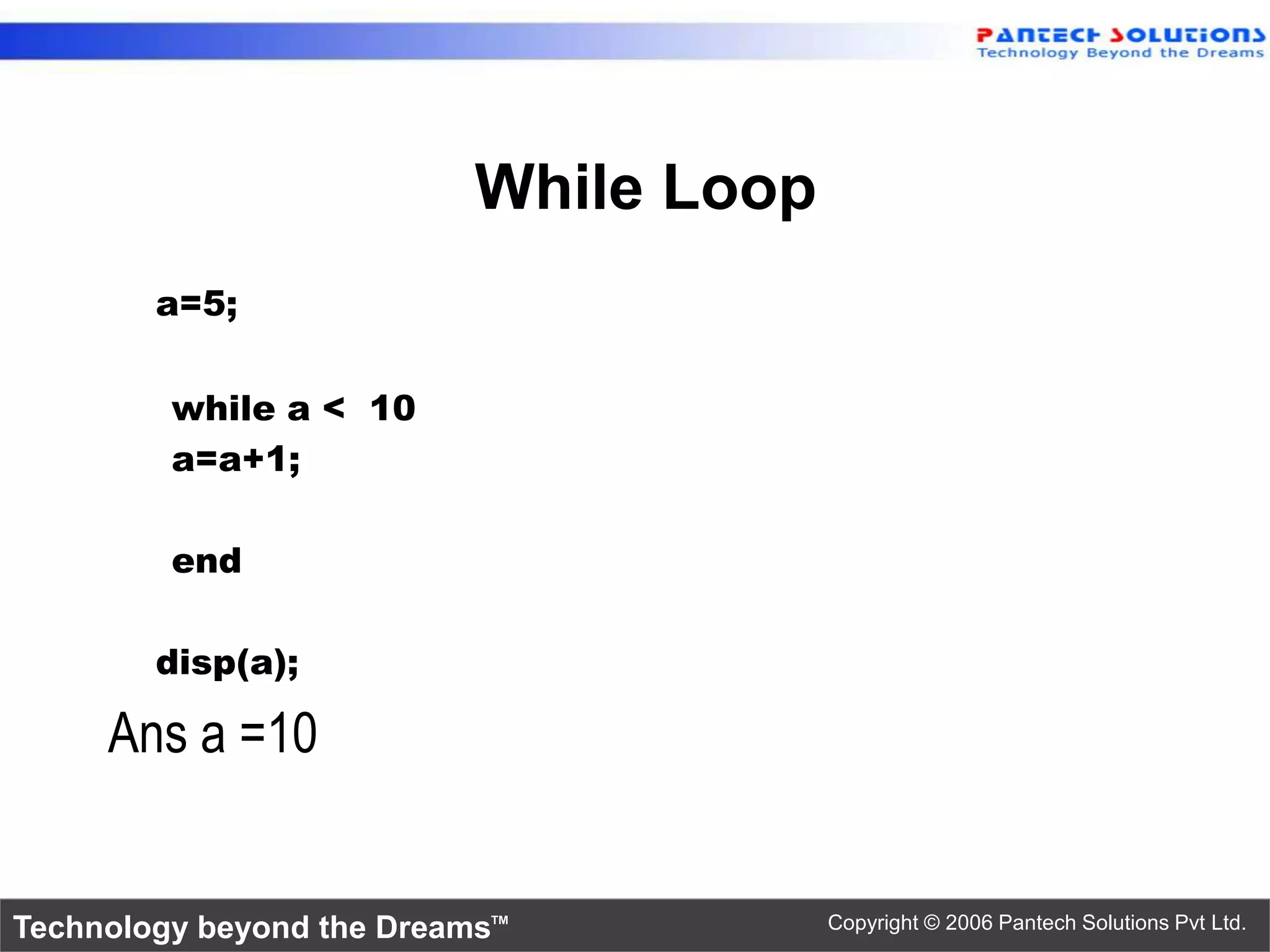 While Loop a=5; while a < 10 a=a+1; end disp(a); Ans a =10 Technology beyond the Dreams™ Copyright © 2006 Pantech Solutions Pvt Ltd. 