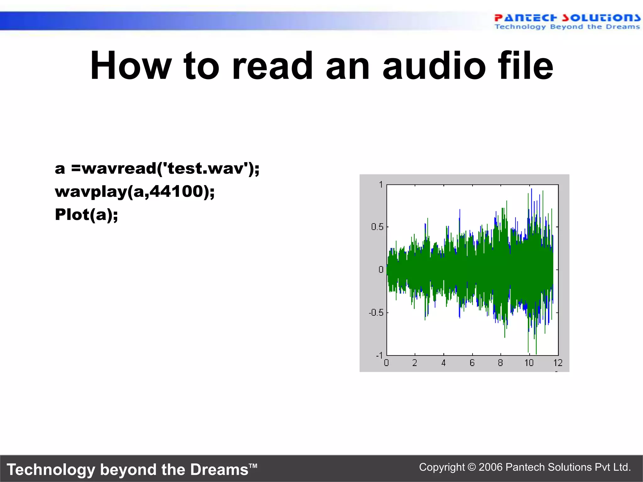 How to read an audio file a =wavread('test.wav'); wavplay(a,44100); Plot(a); Technology beyond the Dreams™ Copyright © 2006 Pantech Solutions Pvt Ltd. 