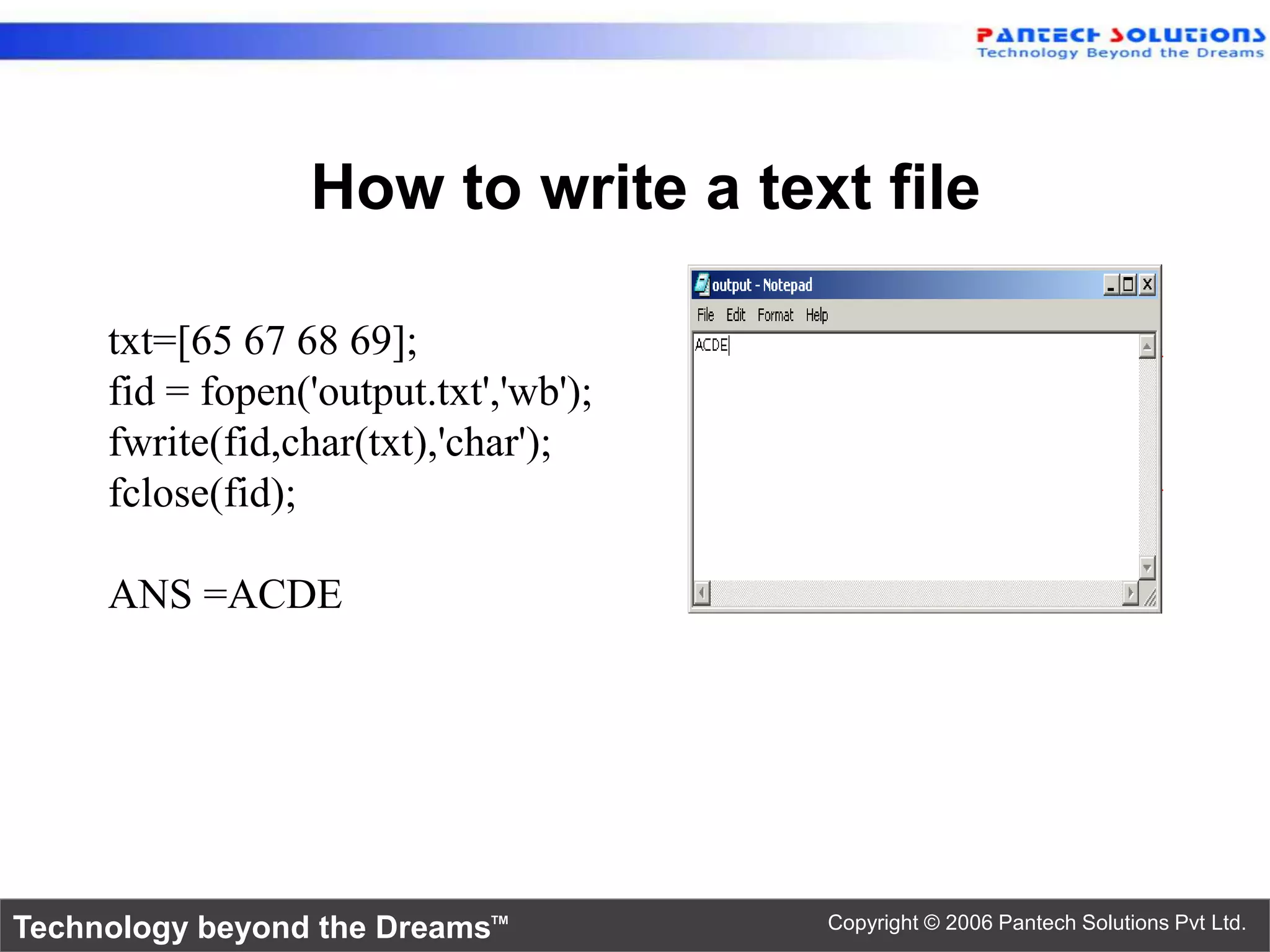 How to write a text file txt=[65 67 68 69]; fid = fopen('output.txt','wb'); fwrite(fid,char(txt),'char'); fclose(fid); ANS =ACDE Technology beyond the Dreams™ Copyright © 2006 Pantech Solutions Pvt Ltd. 