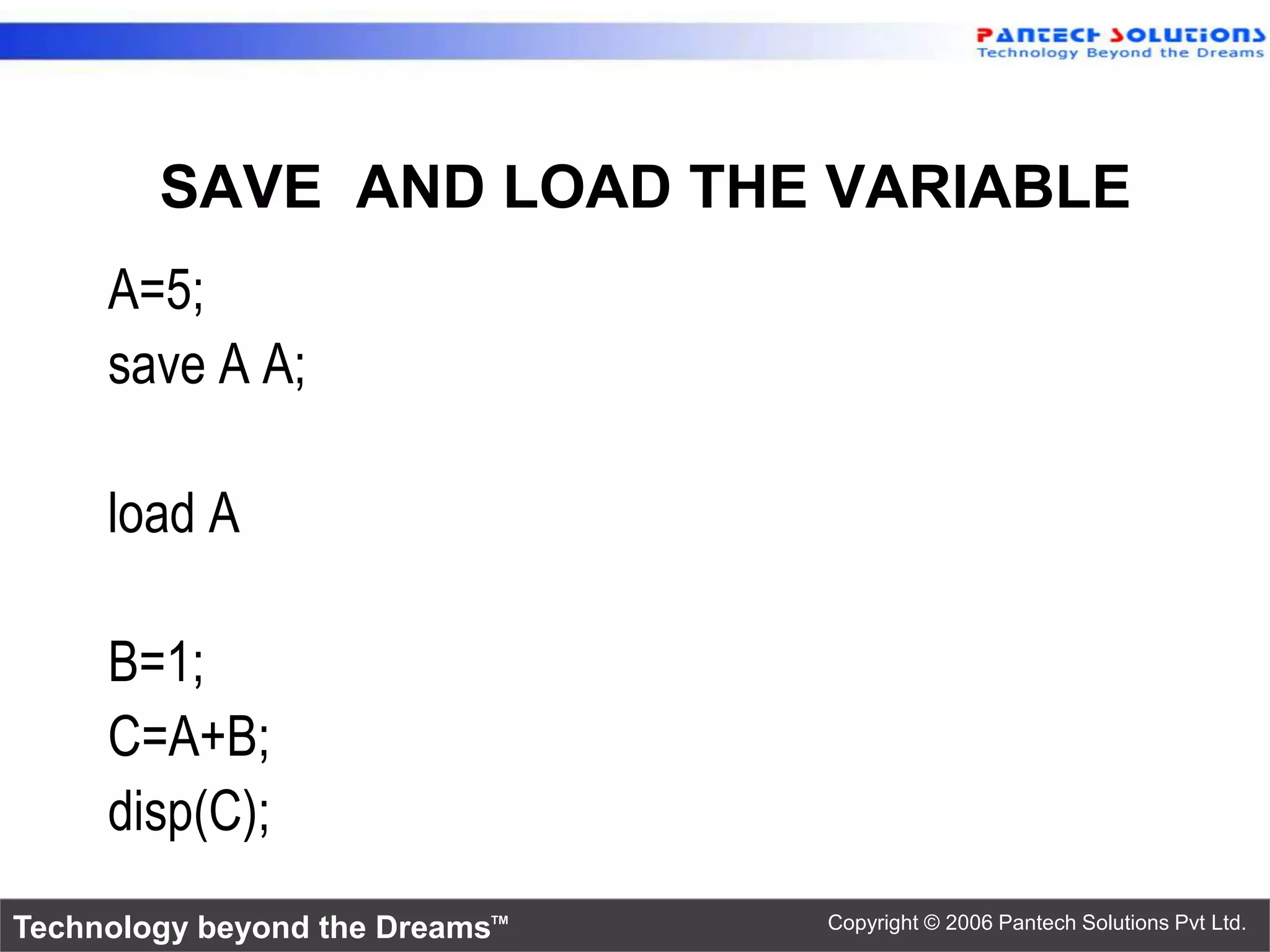 SAVE AND LOAD THE VARIABLE A=5; save A A; load A B=1; C=A+B; disp(C); Technology beyond the Dreams™ Copyright © 2006 Pantech Solutions Pvt Ltd. 