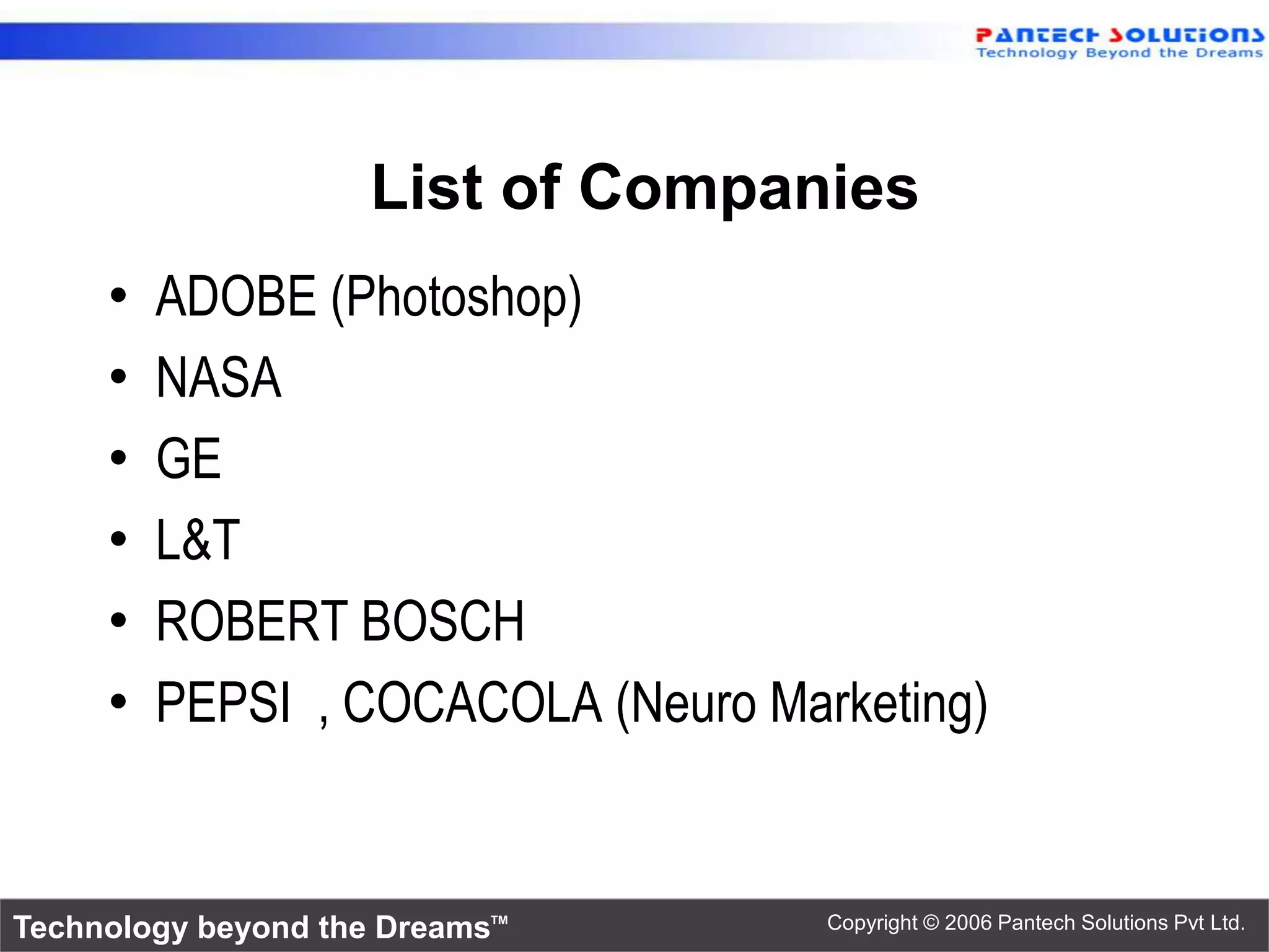 List of Companies • ADOBE (Photoshop) • NASA • GE • L&T • ROBERT BOSCH • PEPSI , COCACOLA (Neuro Marketing) Technology beyond the Dreams™ Copyright © 2006 Pantech Solutions Pvt Ltd. 