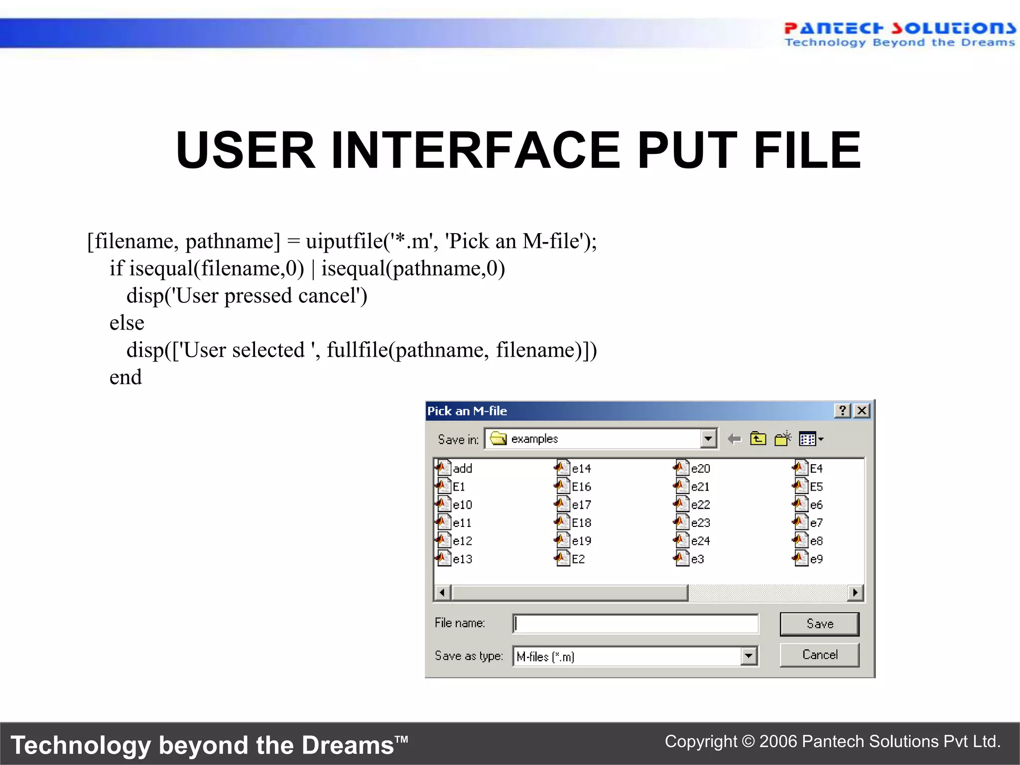 USER INTERFACE PUT FILE [filename, pathname] = uiputfile('*.m', 'Pick an M-file'); if isequal(filename,0) | isequal(pathname,0) disp('User pressed cancel') else disp(['User selected ', fullfile(pathname, filename)]) end Technology beyond the Dreams™ Copyright © 2006 Pantech Solutions Pvt Ltd. 