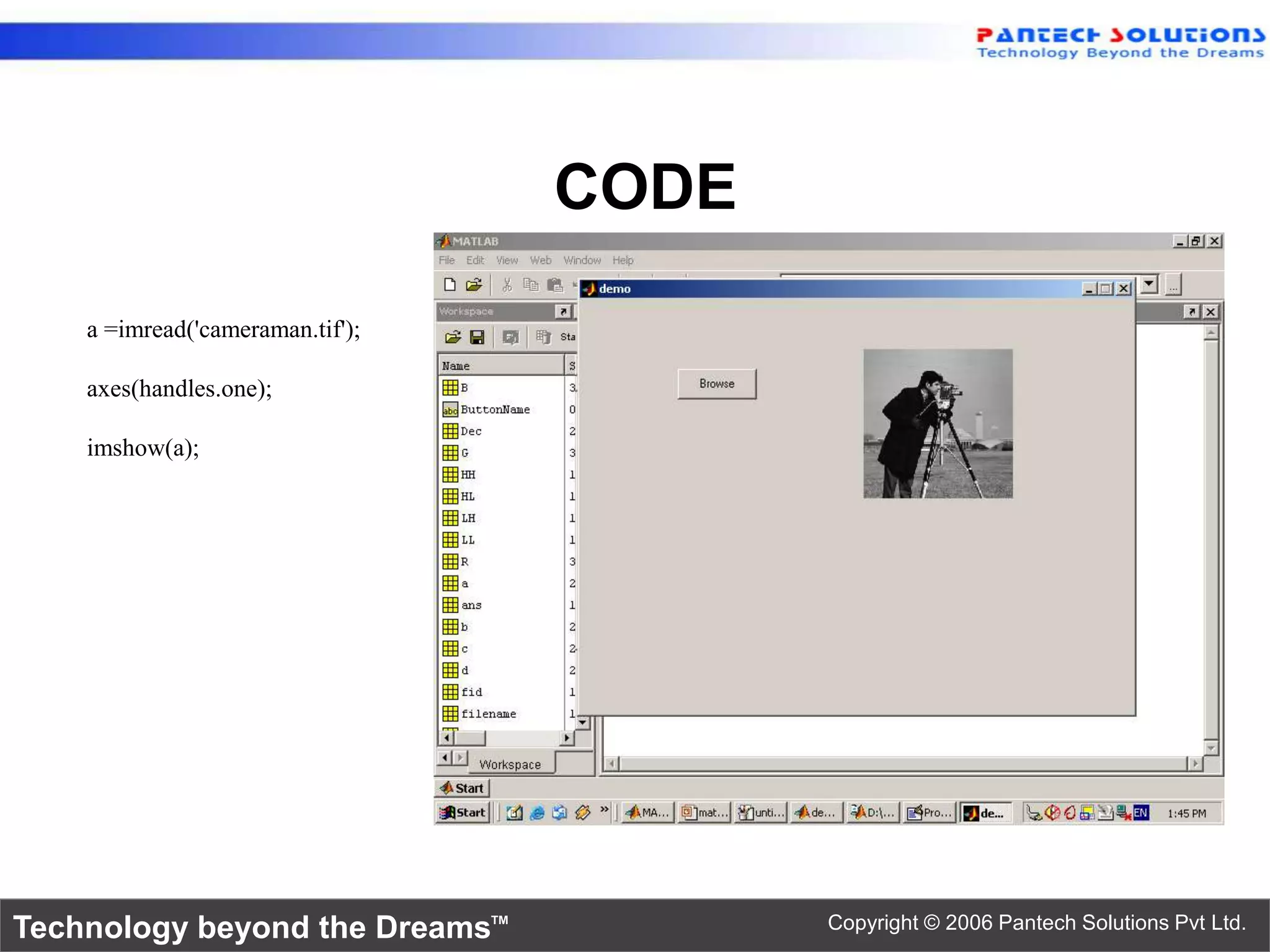 CODE a =imread('cameraman.tif'); axes(handles.one); imshow(a); Technology beyond the Dreams™ Copyright © 2006 Pantech Solutions Pvt Ltd. 