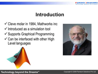 Introduction
   Cleve molar in 1984, Mathworks inc
   Introduced as a simulation tool
   Supports Graphical Programming...