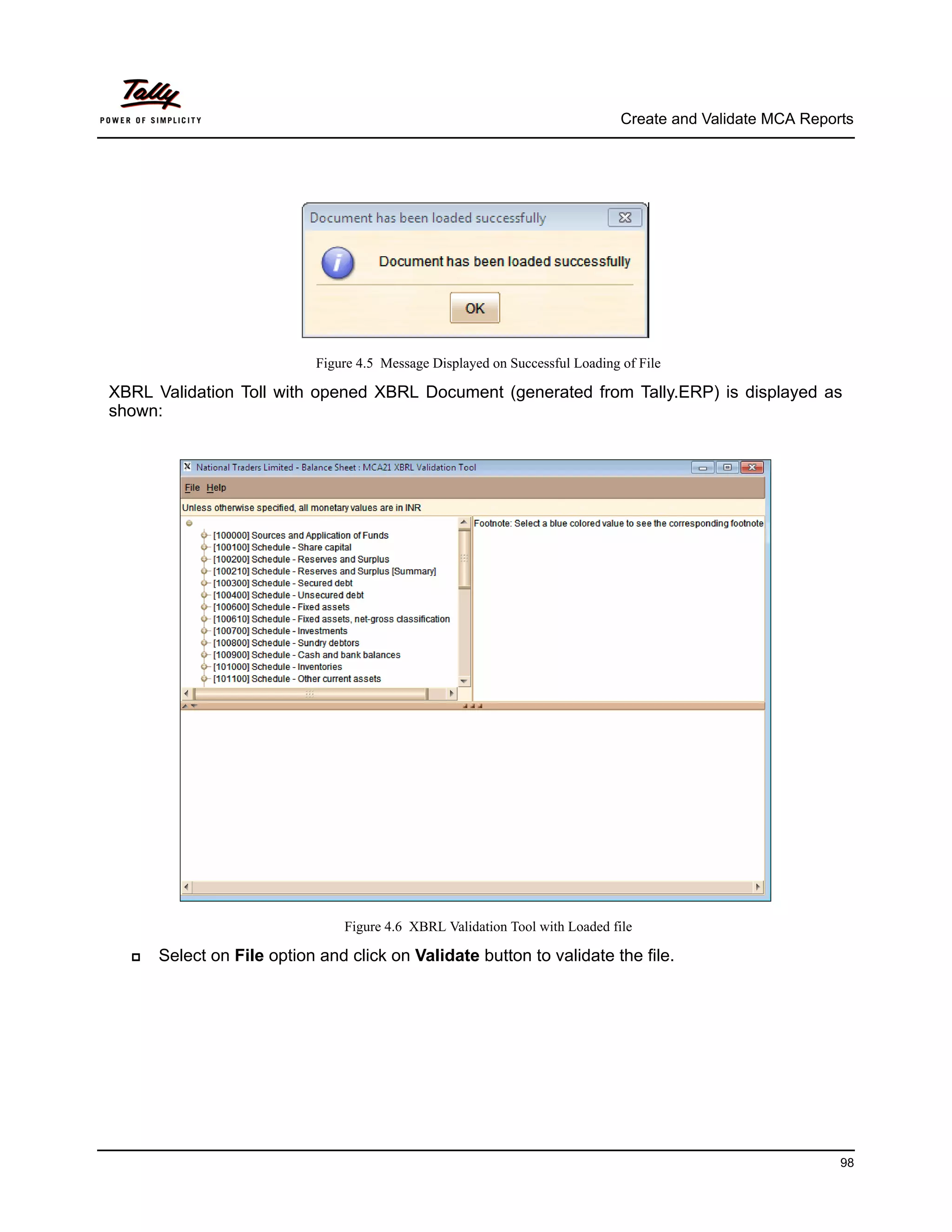 Create and Validate MCA Reports




                           Figure 4.5 Message Displayed on Successful Loading of File

XBRL Validation Toll with opened XBRL Document (generated from Tally.ERP) is displayed as
shown:




                               Figure 4.6 XBRL Validation Tool with Loaded file

     Select on File option and click on Validate button to validate the file.




                                                                                                           98
 