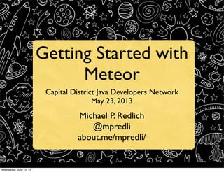 Getting Started with
Meteor
Capital District Java Developers Network
May 23, 2013

Michael P. Redlich
@mpredli
about.me/mpredli/
1
Wednesday, June 12, 13

 