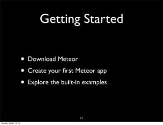 Getting Started
• Download Meteor
• Create your ﬁrst Meteor app
• Explore the built-in examples
17
Sunday, March 16, 14
 