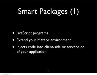 Smart Packages (1)
• JavaScript programs
• Extend your Meteor environment
• Injects code into client-side or server-side
of your application
24
Sunday, March 16, 14
 