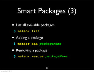 Smart Packages (3)
• List all available packages
$ meteor list
• Adding a package
$ meteor add packageName
• Removing a package
$ meteor remove packageName
26
Sunday, March 16, 14
 