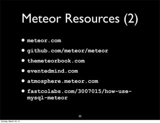 30
Meteor Resources (2)
•meteor.com
•github.com/meteor/meteor
•themeteorbook.com
•eventedmind.com
•atmosphere.meteor.com
•fastcolabs.com/3007015/how-use-
mysql-meteor
Sunday, March 16, 14
 