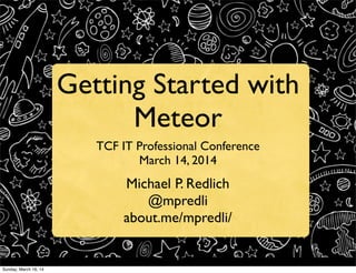 1
Getting Started with
Meteor
TCF IT Professional Conference
March 14, 2014
Michael P. Redlich
@mpredli
about.me/mpredli/
Sunday, March 16, 14
 