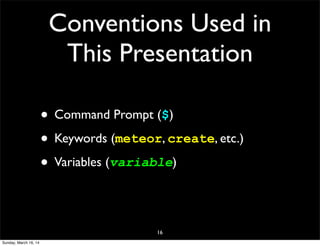 Conventions Used in
This Presentation
• Command Prompt ($)
• Keywords (meteor, create, etc.)
• Variables (variable)
16
Sunday, March 16, 14
 