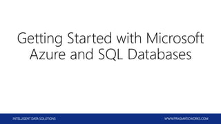 INTELLIGENT DATA SOLUTIONS WWW.PRAGMATICWORKS.COM
Getting Started with Microsoft
Azure and SQL Databases
 