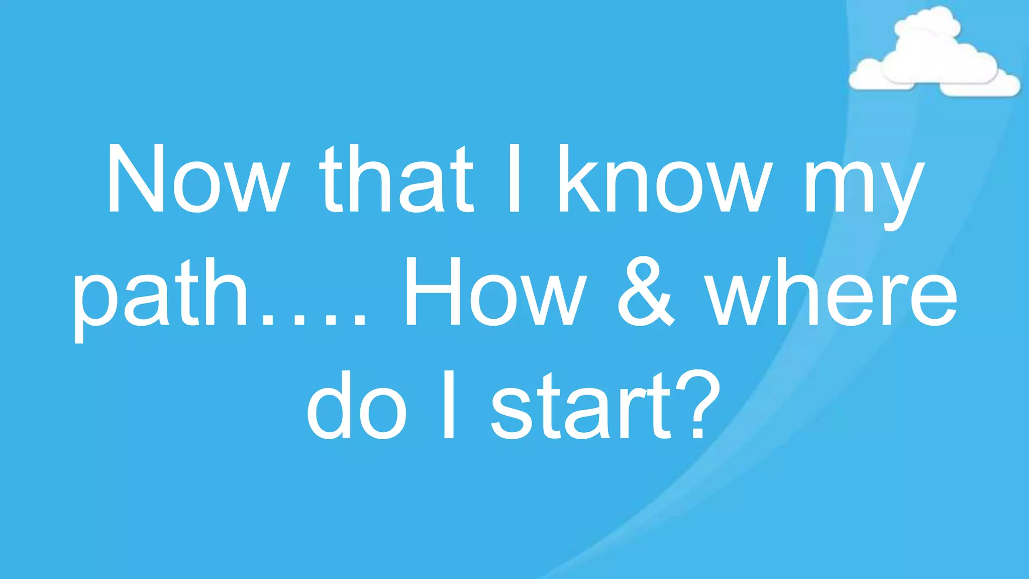 Now that I know my
path…. How & where
do I start?
 