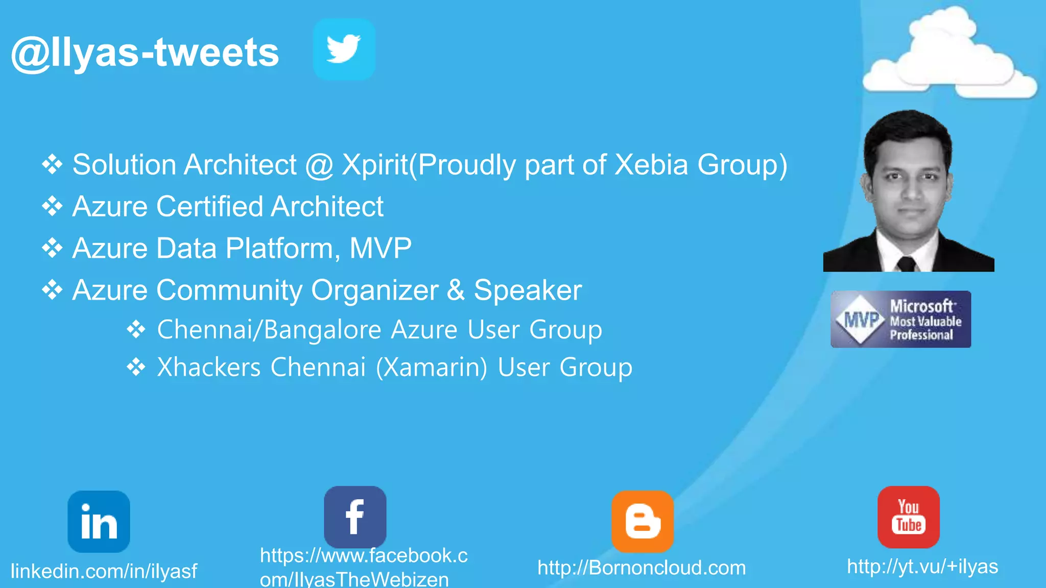  Solution Architect @ Xpirit(Proudly part of Xebia Group)
 Azure Certified Architect
 Azure Data Platform, MVP
 Azure Community Organizer & Speaker
 Chennai/Bangalore Azure User Group
 Xhackers Chennai (Xamarin) User Group
@Ilyas-tweets
linkedin.com/in/ilyasf http://yt.vu/+ilyashttp://Bornoncloud.com
https://www.facebook.c
om/IlyasTheWebizen
 