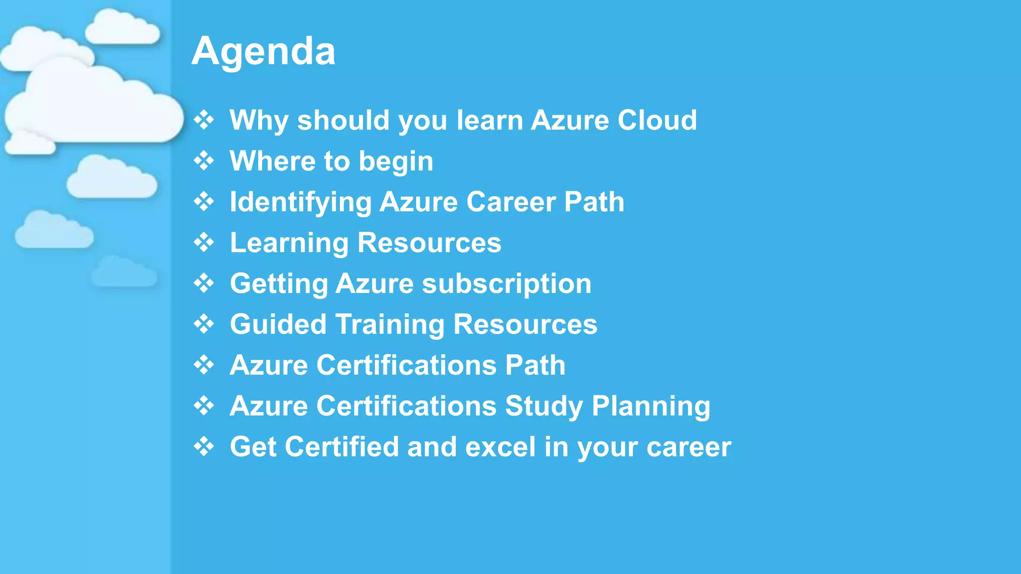 Agenda
 Why should you learn Azure Cloud
 Where to begin
 Identifying Azure Career Path
 Learning Resources
 Getting Azure subscription
 Guided Training Resources
 Azure Certifications Path
 Azure Certifications Study Planning
 Get Certified and excel in your career
 