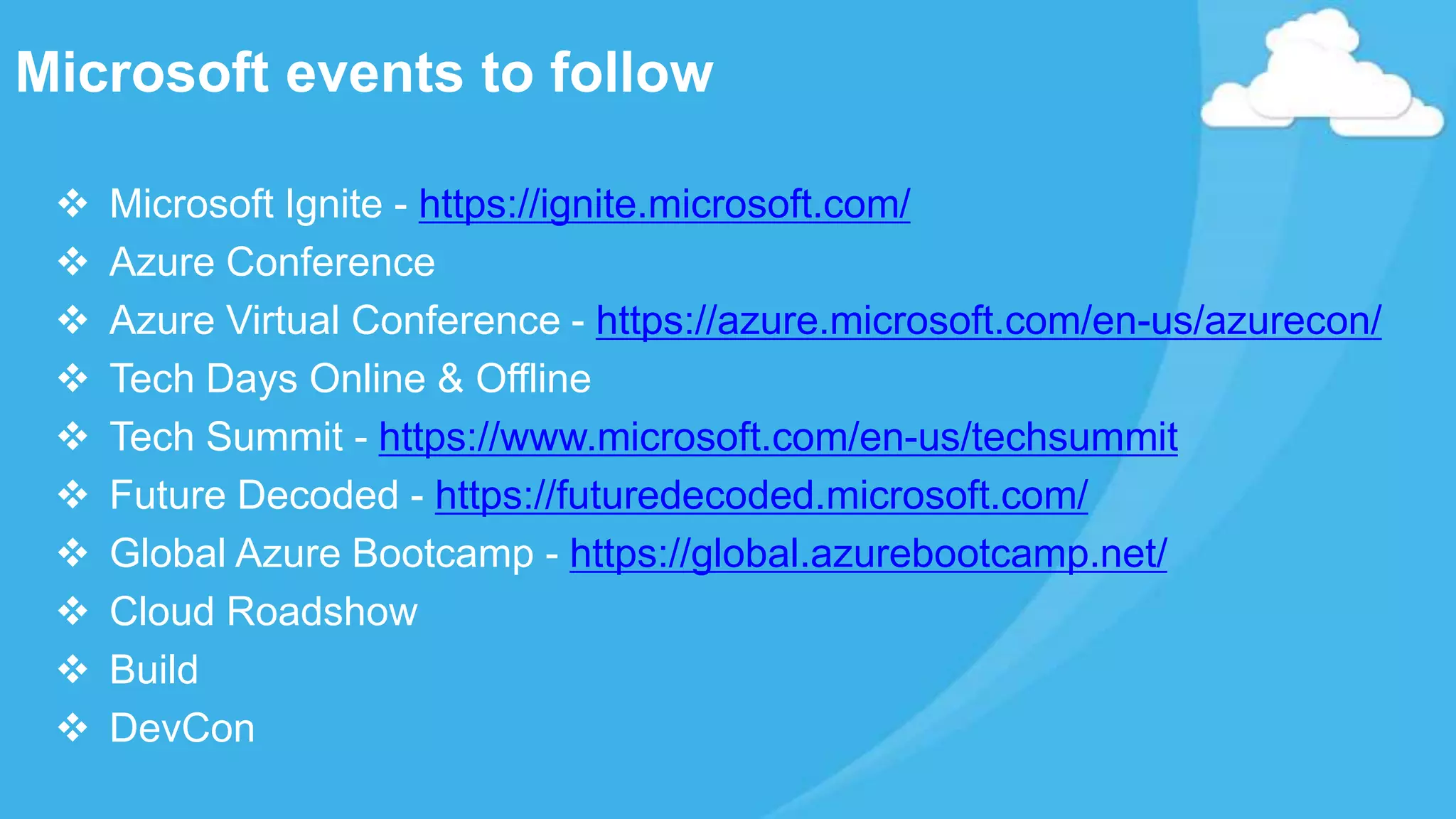  Microsoft Ignite - https://ignite.microsoft.com/
 Azure Conference
 Azure Virtual Conference - https://azure.microsoft.com/en-us/azurecon/
 Tech Days Online & Offline
 Tech Summit - https://www.microsoft.com/en-us/techsummit
 Future Decoded - https://futuredecoded.microsoft.com/
 Global Azure Bootcamp - https://global.azurebootcamp.net/
 Cloud Roadshow
 Build
 DevCon
Microsoft events to follow
 